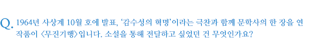 1964년 사상계 10월 호에 발표, ‘감수성의 혁명’이라는 극찬과 함께 문학사의 한 장을 연 작품이 <무진기행>입니다. 소설을 통해 전달하고 싶었던 건 무엇인가요?